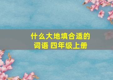 什么大地填合适的词语 四年级上册